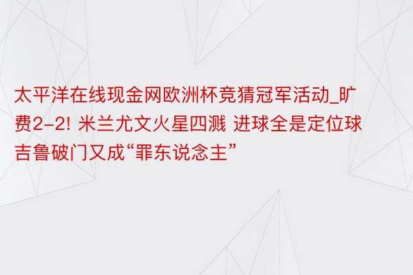 太平洋在线现金网欧洲杯竞猜冠军活动_旷费2-2! 米兰尤文火星四溅 进球全是定位球 吉鲁破门又成“罪东说念主”