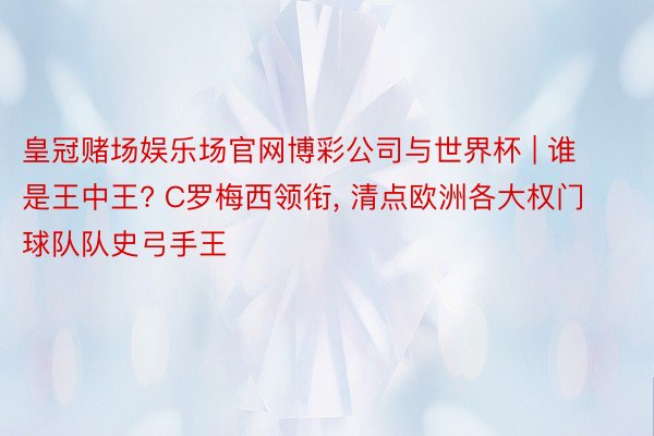 皇冠赌场娱乐场官网博彩公司与世界杯 | 谁是王中王? C罗梅西领衔, 清点欧洲各大权门球队队史弓手王