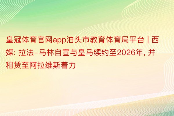 皇冠体育官网app泊头市教育体育局平台 | 西媒: 拉法-马林自宣与皇马续约至2026年, 并租赁至阿拉维斯着力