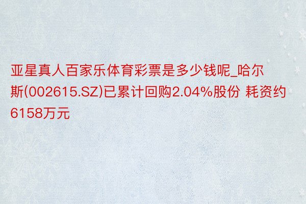 亚星真人百家乐体育彩票是多少钱呢_哈尔斯(002615.SZ)已累计回购2.04%股份 耗资约6158万元