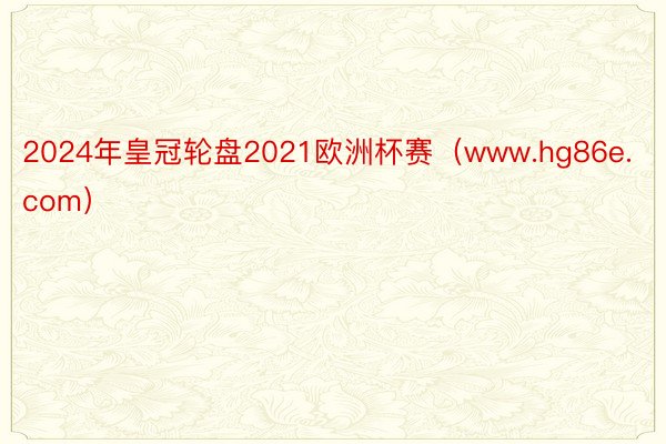 2024年皇冠轮盘2021欧洲杯赛（www.hg86e.com）