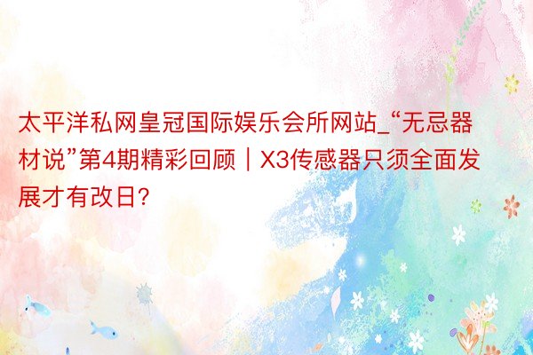 太平洋私网皇冠国际娱乐会所网站_“无忌器材说”第4期精彩回顾｜X3传感器只须全面发展才有改日？