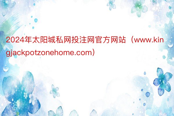 2024年太阳城私网投注网官方网站（www.kingjackpotzonehome.com）