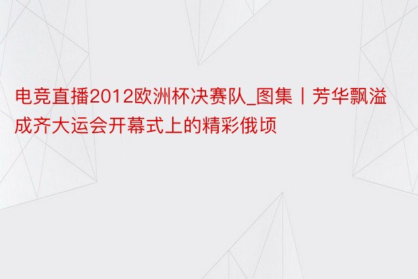 电竞直播2012欧洲杯决赛队_图集丨芳华飘溢 成齐大运会开幕式上的精彩俄顷