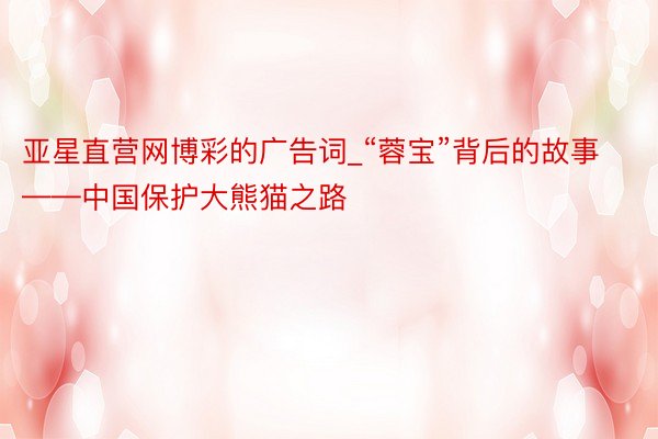 亚星直营网博彩的广告词_“蓉宝”背后的故事——中国保护大熊猫之路