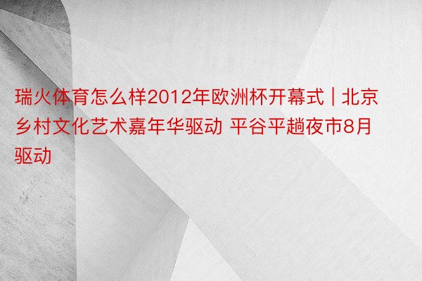 瑞火体育怎么样2012年欧洲杯开幕式 | 北京乡村文化艺术嘉年华驱动 平谷平趟夜市8月驱动