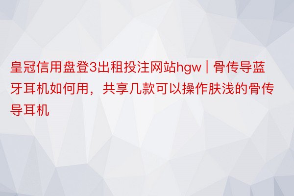 皇冠信用盘登3出租投注网站hgw | 骨传导蓝牙耳机如何用，共享几款可以操作肤浅的骨传导耳机