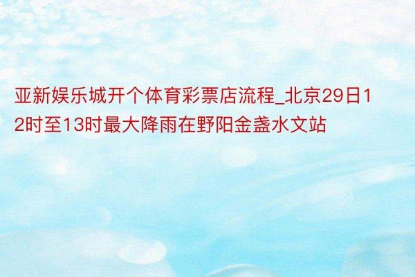 亚新娱乐城开个体育彩票店流程_北京29日12时至13时最大降雨在野阳金盏水文站