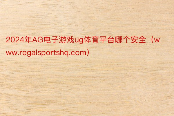 2024年AG电子游戏ug体育平台哪个安全（www.regalsportshq.com）