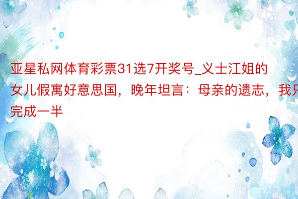 亚星私网体育彩票31选7开奖号_义士江姐的女儿假寓好意思国，晚年坦言：母亲的遗志，我只完成一半