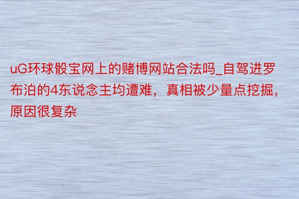 uG环球骰宝网上的赌博网站合法吗_自驾进罗布泊的4东说念主均遭难，真相被少量点挖掘，原因很复杂