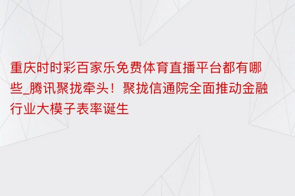 重庆时时彩百家乐免费体育直播平台都有哪些_腾讯聚拢牵头！聚拢信通院全面推动金融行业大模子表率诞生