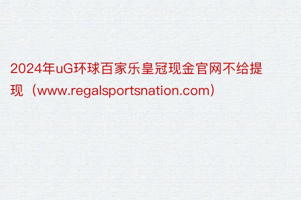 2024年uG环球百家乐皇冠现金官网不给提现（www.regalsportsnation.com）