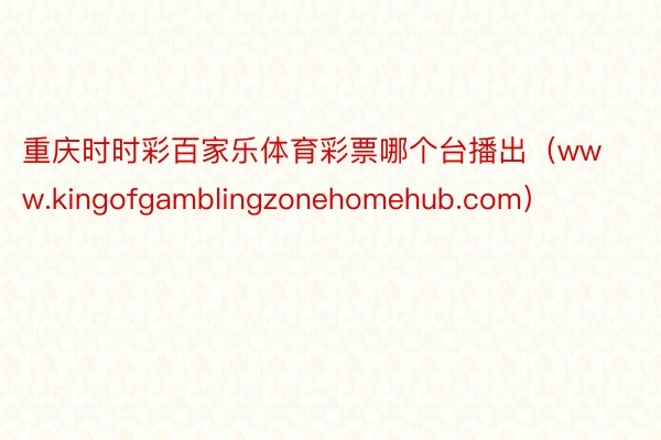 重庆时时彩百家乐体育彩票哪个台播出（www.kingofgamblingzonehomehub.com）