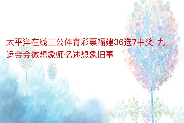 太平洋在线三公体育彩票福建36选7中奖_九运会会徽想象师忆述想象旧事