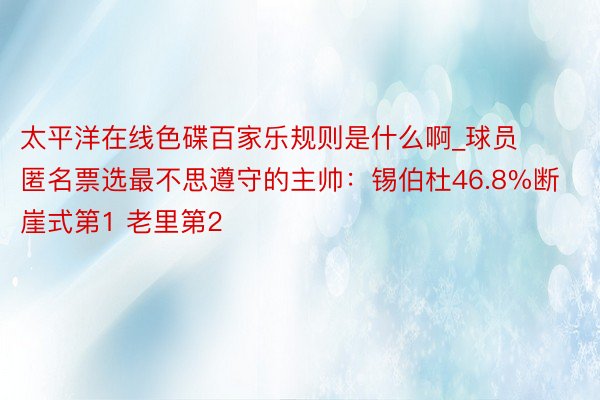 太平洋在线色碟百家乐规则是什么啊_球员匿名票选最不思遵守的主帅：锡伯杜46.8%断崖式第1 老里第2