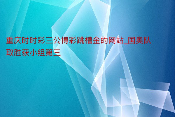 重庆时时彩三公博彩跳槽金的网站_国奥队取胜获小组第三