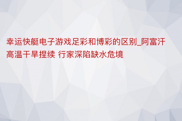 幸运快艇电子游戏足彩和博彩的区别_阿富汗高温干旱捏续 行家深陷缺水危境