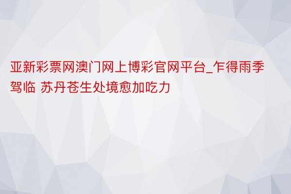 亚新彩票网澳门网上博彩官网平台_乍得雨季驾临 苏丹苍生处境愈加吃力