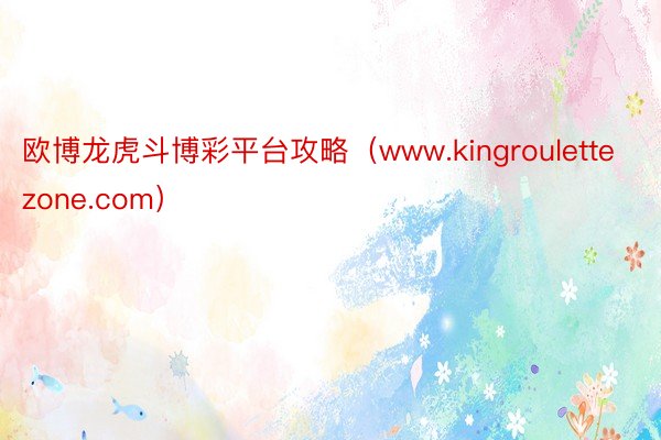 欧博龙虎斗博彩平台攻略（www.kingroulettezone.com）