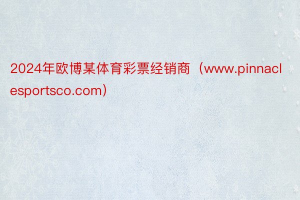 2024年欧博某体育彩票经销商（www.pinnaclesportsco.com）