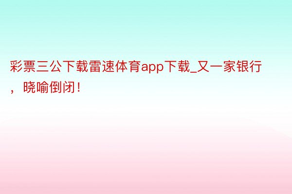 彩票三公下载雷速体育app下载_又一家银行，晓喻倒闭！