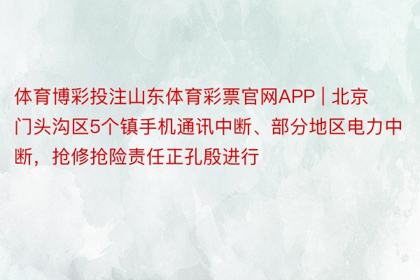 体育博彩投注山东体育彩票官网APP | 北京门头沟区5个镇手机通讯中断、部分地区电力中断，抢修抢险责任正孔殷进行