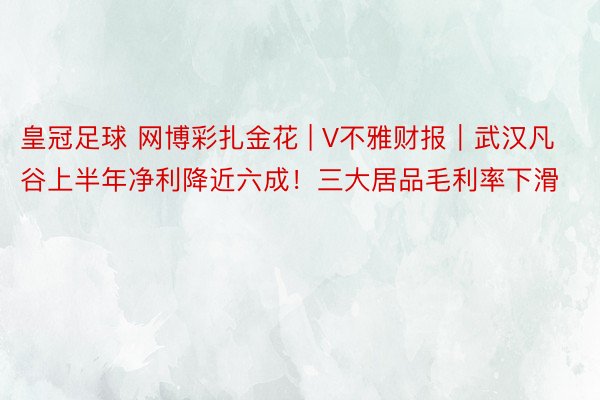 皇冠足球 网博彩扎金花 | V不雅财报｜武汉凡谷上半年净利降近六成！三大居品毛利率下滑