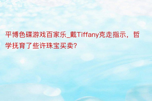 平博色碟游戏百家乐_戴Tiffany克走指示，哲学抚育了些许珠宝买卖？