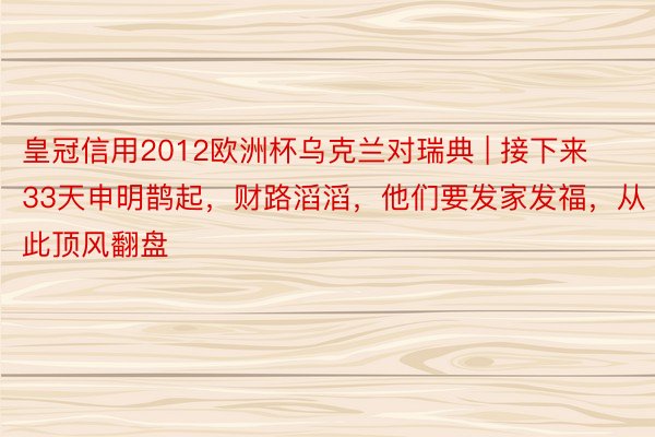 皇冠信用2012欧洲杯乌克兰对瑞典 | 接下来33天申明鹊起，财路滔滔，他们要发家发福，从此顶风翻盘