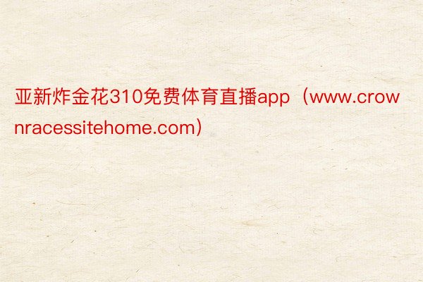 亚新炸金花310免费体育直播app（www.crownracessitehome.com）