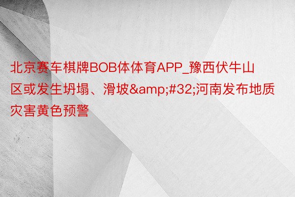 北京赛车棋牌BOB体体育APP_豫西伏牛山区或发生坍塌、滑坡&#32;河南发布地质灾害黄色预警