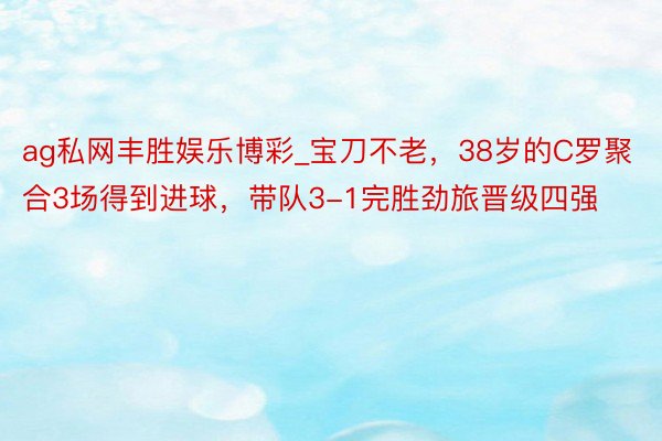 ag私网丰胜娱乐博彩_宝刀不老，38岁的C罗聚合3场得到进球，带队3-1完胜劲旅晋级四强