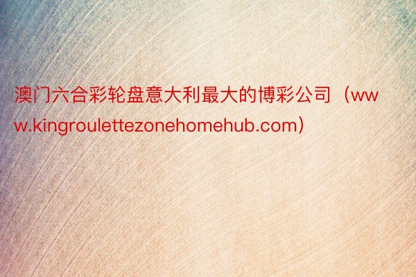 澳门六合彩轮盘意大利最大的博彩公司（www.kingroulettezonehomehub.com）