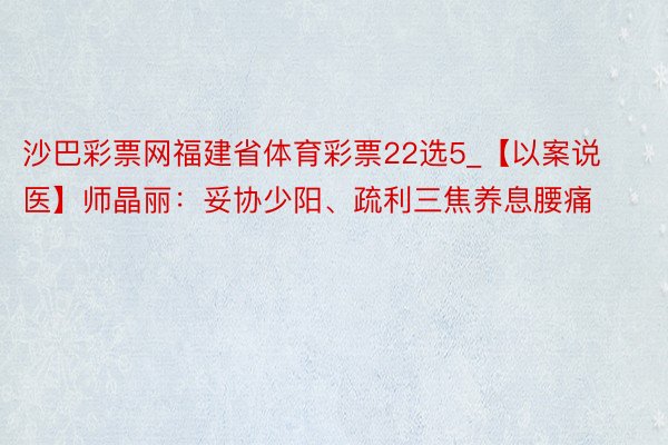 沙巴彩票网福建省体育彩票22选5_【以案说医】师晶丽：妥协少阳、疏利三焦养息腰痛