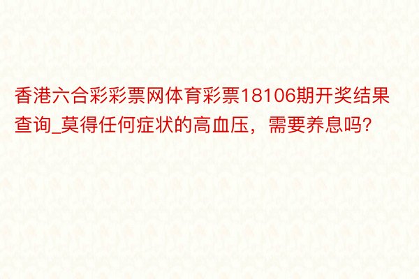 香港六合彩彩票网体育彩票18106期开奖结果查询_莫得任何症状的高血压，需要养息吗？