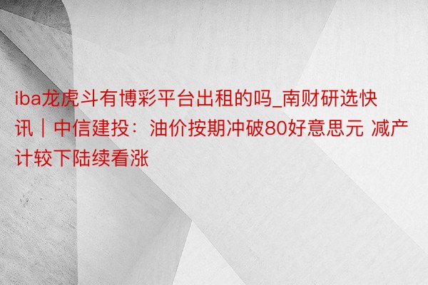 iba龙虎斗有博彩平台出租的吗_南财研选快讯｜中信建投：油价按期冲破80好意思元 减产计较下陆续看涨