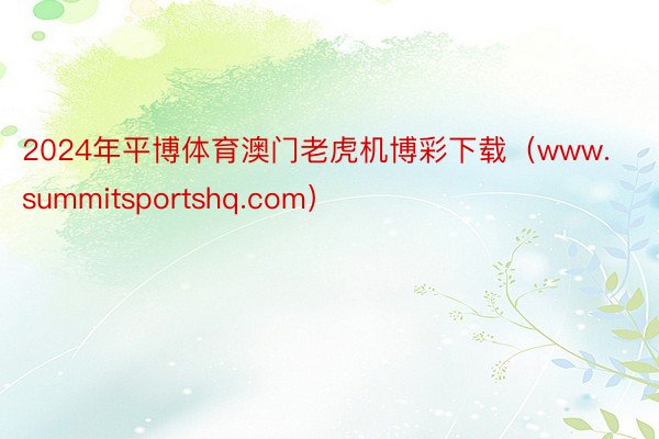 2024年平博体育澳门老虎机博彩下载（www.summitsportshq.com）