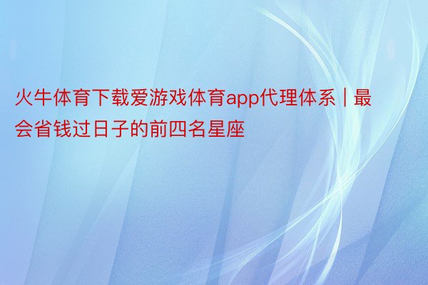 火牛体育下载爱游戏体育app代理体系 | 最会省钱过日子的前四名星座