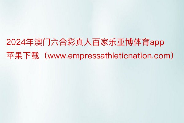 2024年澳门六合彩真人百家乐亚博体育app苹果下载（www.empressathleticnation.com）