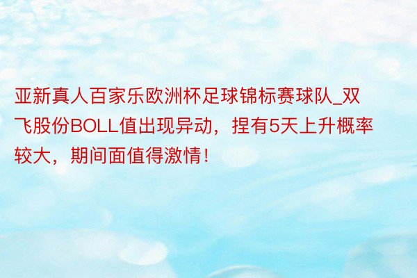 亚新真人百家乐欧洲杯足球锦标赛球队_双飞股份BOLL值出现异动，捏有5天上升概率较大，期间面值得激情！