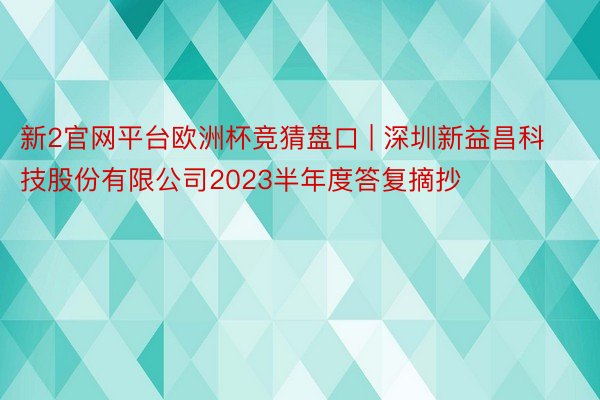 新2官网平台欧洲杯竞猜盘口 | 深圳新益昌科技股份有限公司2023半年度答复摘抄