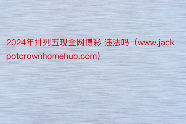 2024年排列五现金网博彩 违法吗（www.jackpotcrownhomehub.com）