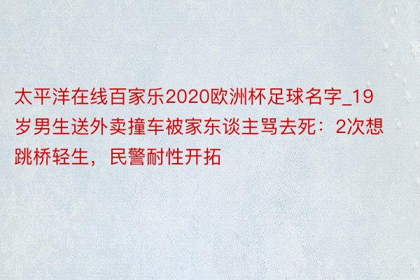 太平洋在线百家乐2020欧洲杯足球名字_19岁男生送外卖撞车被家东谈主骂去死：2次想跳桥轻生，民警耐性开拓