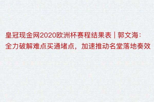 皇冠现金网2020欧洲杯赛程结果表 | 郭文海：全力破解难点买通堵点，加速推动名堂落地奏效