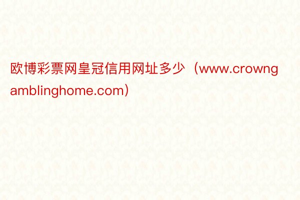 欧博彩票网皇冠信用网址多少（www.crowngamblinghome.com）