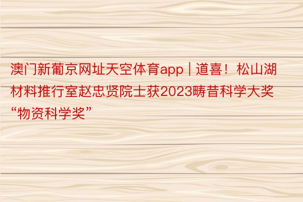 澳门新葡京网址天空体育app | 道喜！松山湖材料推行室赵忠贤院士获2023畴昔科学大奖“物资科学奖”