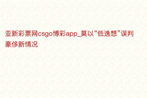 亚新彩票网csgo博彩app_莫以“低逸想”误判豪侈新情况