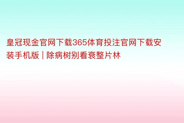 皇冠现金官网下载365体育投注官网下载安装手机版 | 除病树别看衰整片林