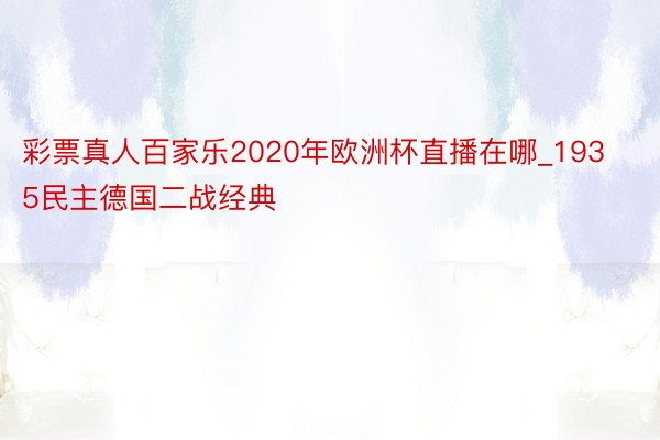 彩票真人百家乐2020年欧洲杯直播在哪_1935民主德国二战经典